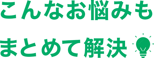 こんなお悩みも まとめて解決